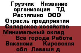 Грузчик › Название организации ­ ТД Растяпино, ООО › Отрасль предприятия ­ Складское хозяйство › Минимальный оклад ­ 15 000 - Все города Работа » Вакансии   . Кировская обл.,Леваши д.